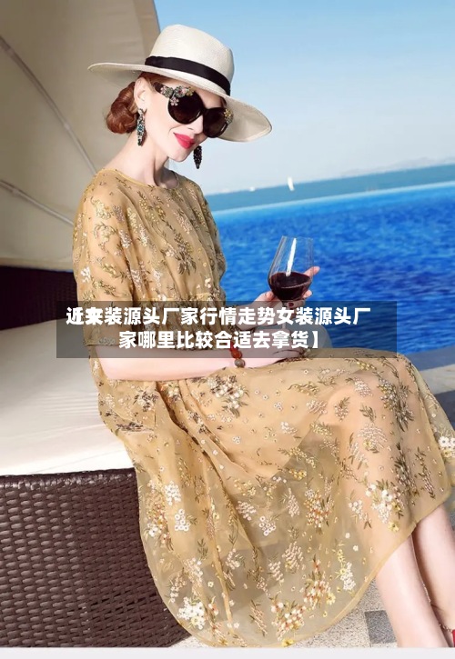 近来
【女装源头厂家行情走势女装源头厂家哪里比较合适去拿货】