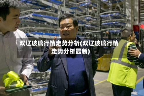 双辽玻璃行情走势分析(双辽玻璃行情走势分析最新)