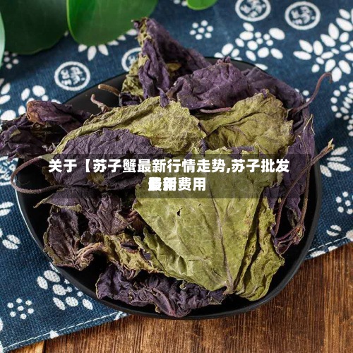 关于【苏子蟹最新行情走势,苏子批发费用最新费用】