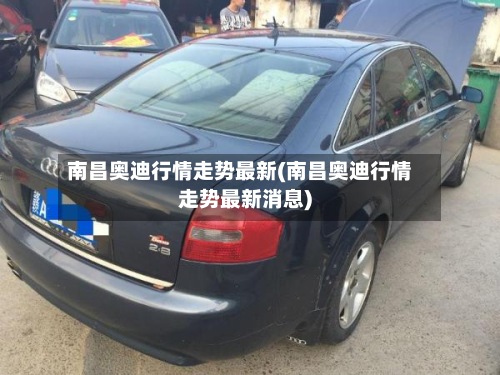 南昌奥迪行情走势最新(南昌奥迪行情走势最新消息)