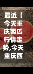 最近【今天重庆西瓜行情走势,今天重庆西瓜行情走势分析】-第3张图片