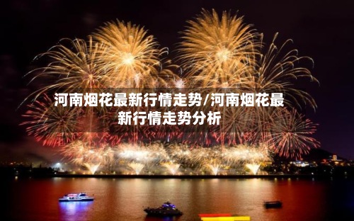 河南烟花最新行情走势/河南烟花最新行情走势分析-第3张图片