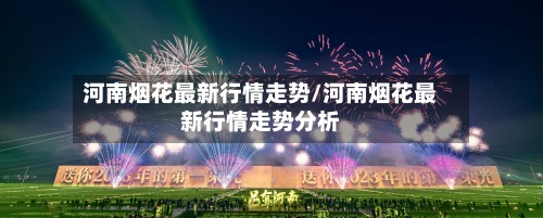 河南烟花最新行情走势/河南烟花最新行情走势分析
