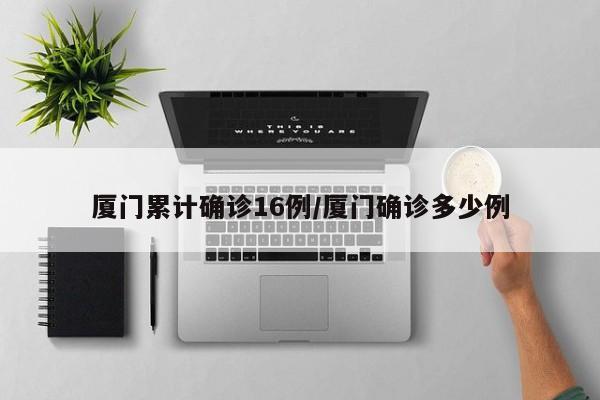 厦门累计确诊16例/厦门确诊多少例