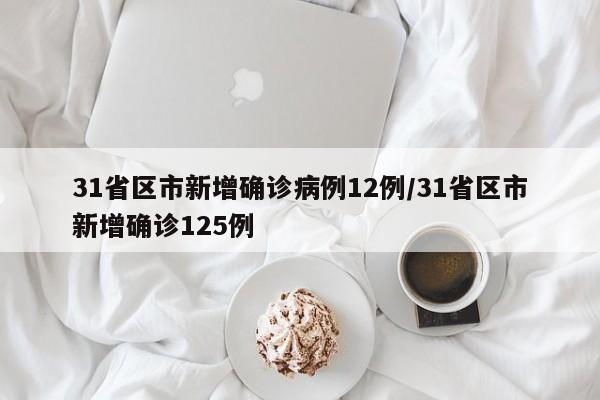 31省区市新增确诊病例12例/31省区市新增确诊125例