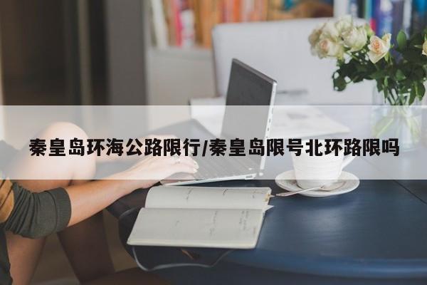秦皇岛环海公路限行/秦皇岛限号北环路限吗