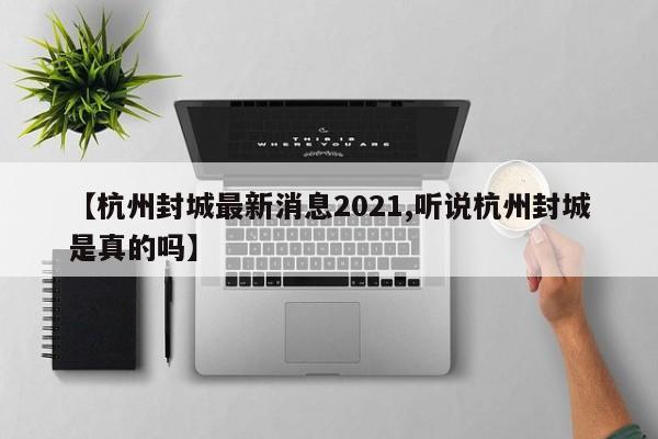 【杭州封城最新消息2021,听说杭州封城是真的吗】