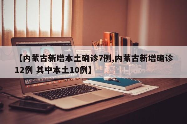 【内蒙古新增本土确诊7例,内蒙古新增确诊12例 其中本土10例】