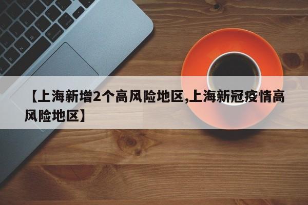 【上海新增2个高风险地区,上海新冠疫情高风险地区】