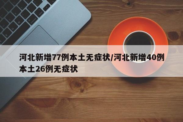 河北新增77例本土无症状/河北新增40例本土26例无症状