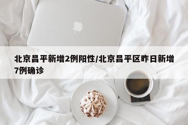 北京昌平新增2例阳性/北京昌平区昨日新增7例确诊