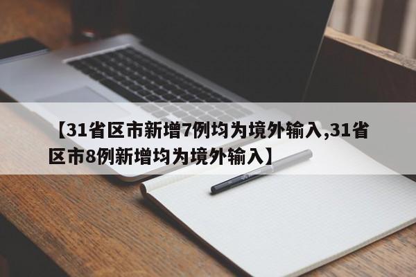 【31省区市新增7例均为境外输入,31省区市8例新增均为境外输入】