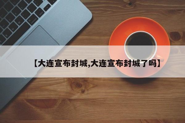 【大连宣布封城,大连宣布封城了吗】