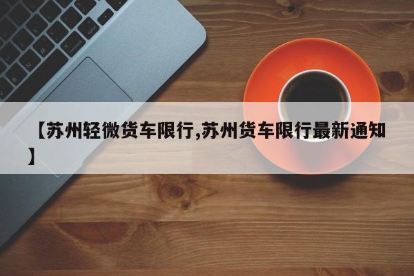 【苏州轻微货车限行,苏州货车限行最新通知】