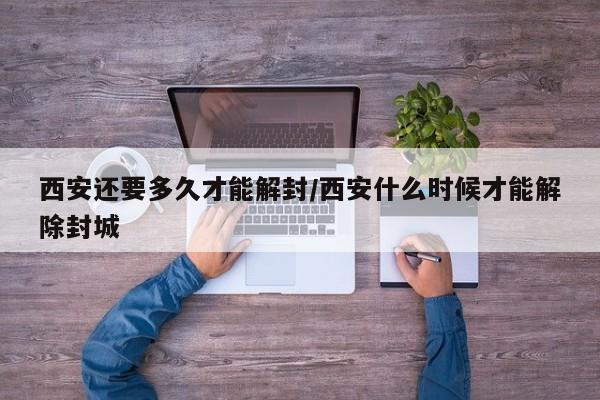 西安还要多久才能解封/西安什么时候才能解除封城