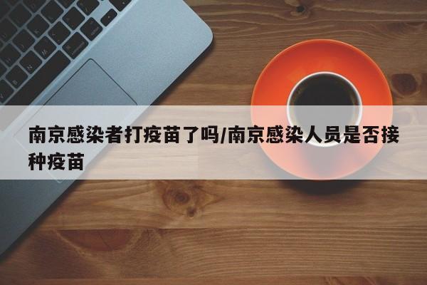南京感染者打疫苗了吗/南京感染人员是否接种疫苗
