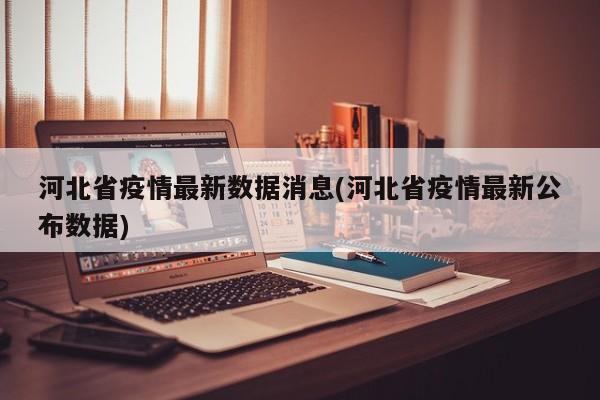 河北省疫情最新数据消息(河北省疫情最新公布数据)