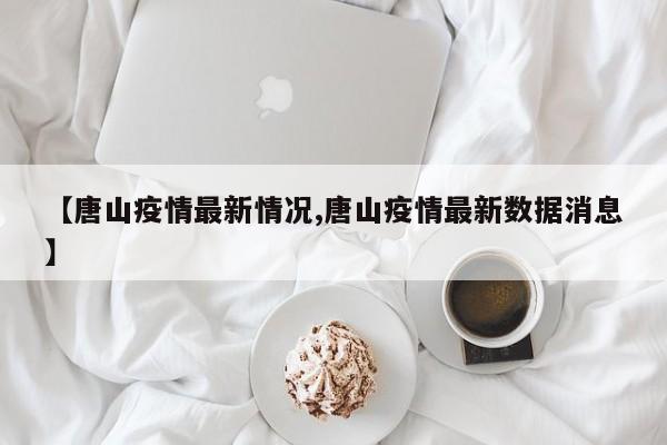 【唐山疫情最新情况,唐山疫情最新数据消息】
