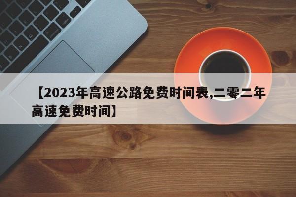 【2023年高速公路免费时间表,二零二年高速免费时间】