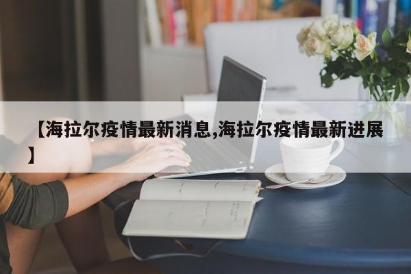 【海拉尔疫情最新消息,海拉尔疫情最新进展】