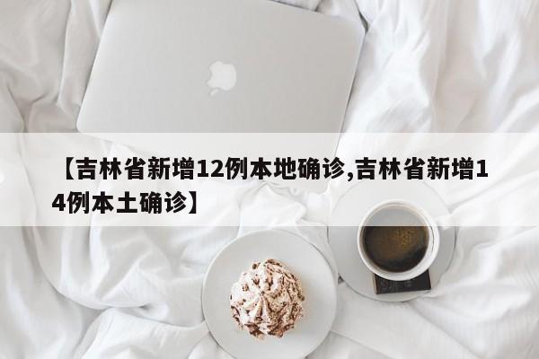 【吉林省新增12例本地确诊,吉林省新增14例本土确诊】