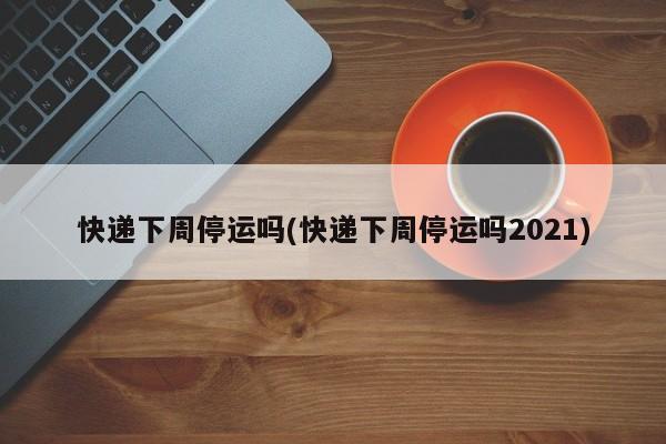 快递下周停运吗(快递下周停运吗2021)