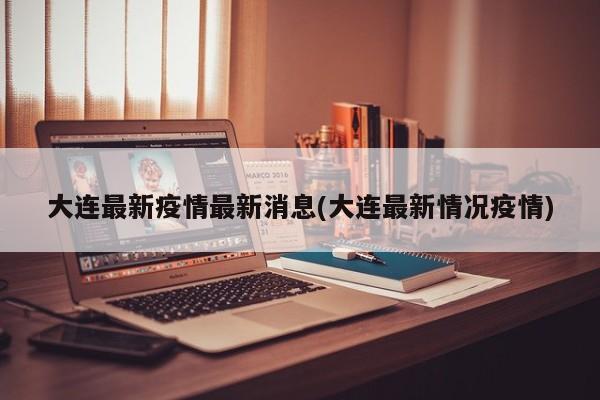 大连最新疫情最新消息(大连最新情况疫情)