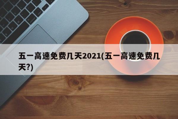 五一高速免费几天2021(五一高速免费几天?)
