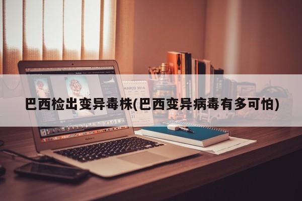 巴西检出变异毒株(巴西变异病毒有多可怕)