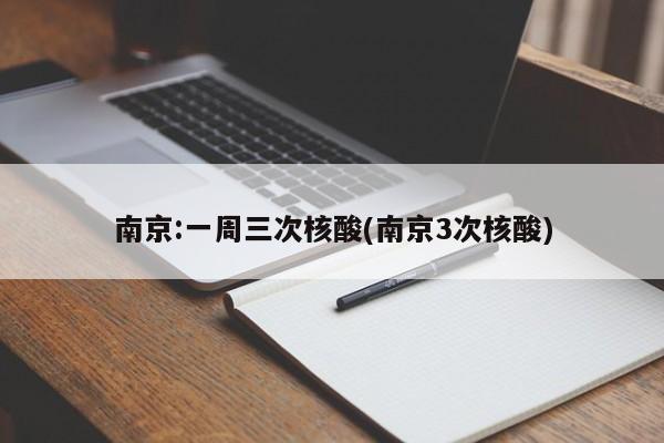 南京:一周三次核酸(南京3次核酸)