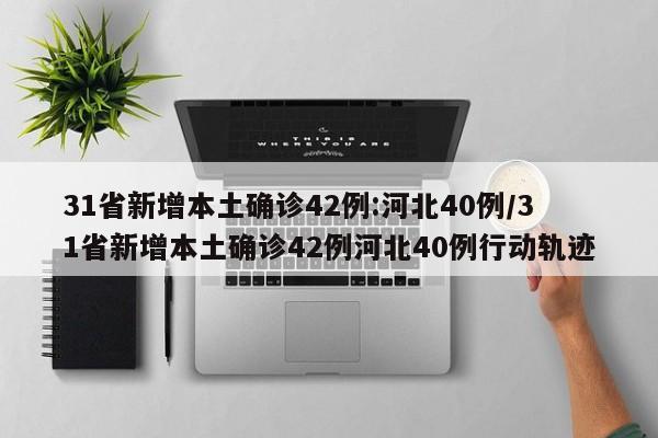 31省新增本土确诊42例:河北40例/31省新增本土确诊42例河北40例行动轨迹
