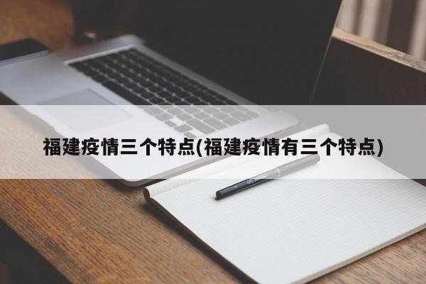 福建疫情三个特点(福建疫情有三个特点)