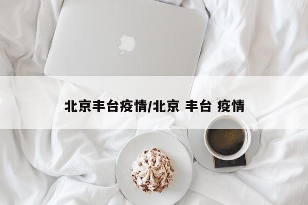 北京丰台疫情/北京 丰台 疫情