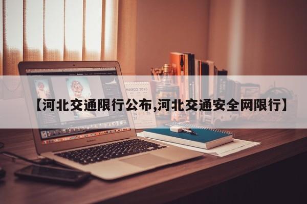 【河北交通限行公布,河北交通安全网限行】