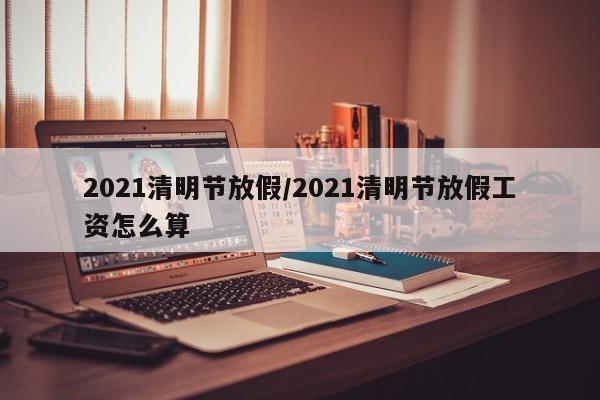 2021清明节放假/2021清明节放假工资怎么算