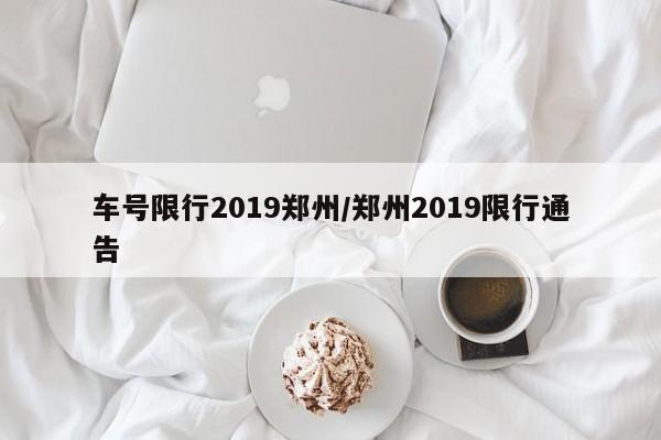车号限行2019郑州/郑州2019限行通告