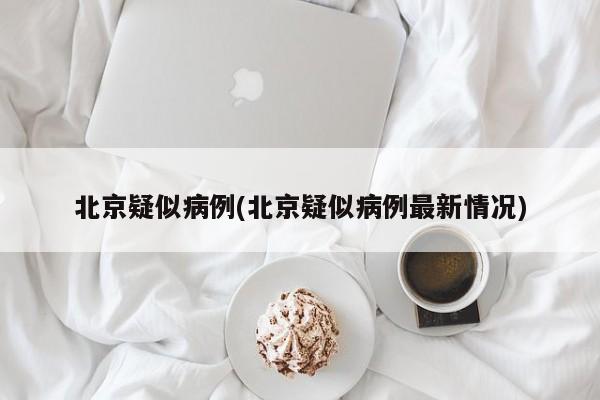 北京疑似病例(北京疑似病例最新情况)