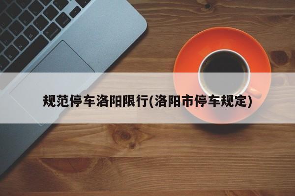 规范停车洛阳限行(洛阳市停车规定)