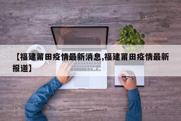 【福建莆田疫情最新消息,福建莆田疫情最新报道】