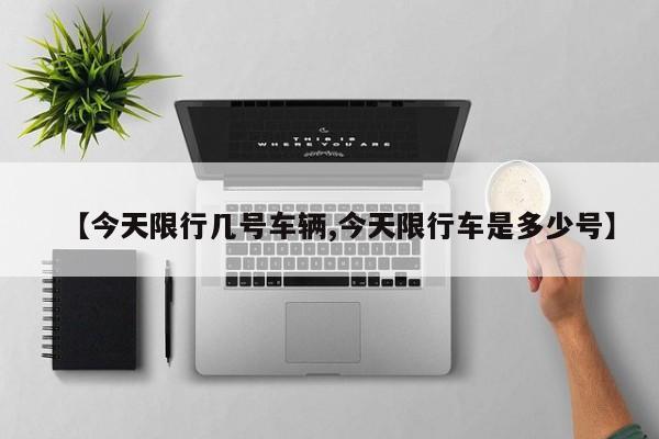 【今天限行几号车辆,今天限行车是多少号】