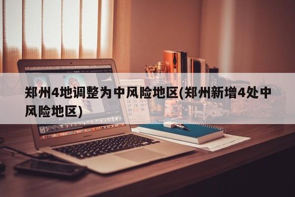 郑州4地调整为中风险地区(郑州新增4处中风险地区)