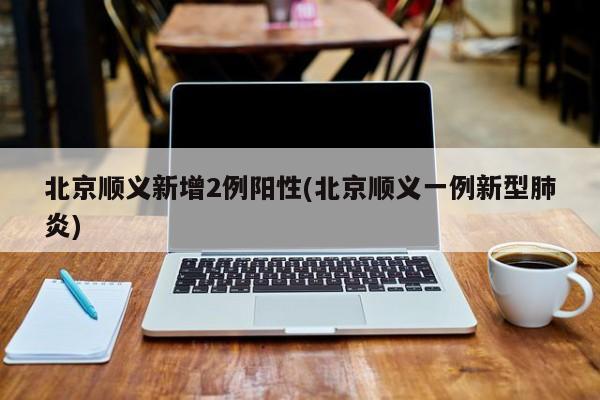 北京顺义新增2例阳性(北京顺义一例新型肺炎)
