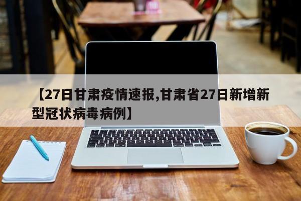 【27日甘肃疫情速报,甘肃省27日新增新型冠状病毒病例】