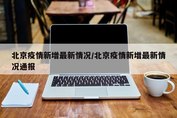 北京疫情新增最新情况/北京疫情新增最新情况通报