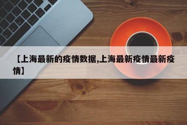 【上海最新的疫情数据,上海最新疫情最新疫情】