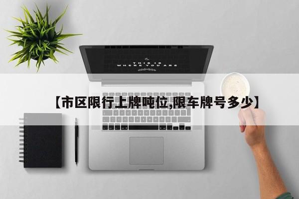 【市区限行上牌吨位,限车牌号多少】