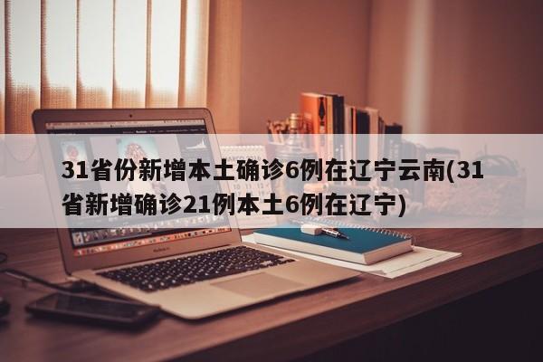 31省份新增本土确诊6例在辽宁云南(31省新增确诊21例本土6例在辽宁)
