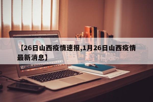 【26日山西疫情速报,1月26日山西疫情最新消息】