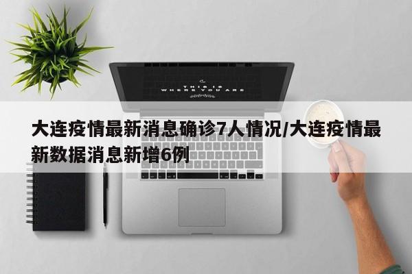 大连疫情最新消息确诊7人情况/大连疫情最新数据消息新增6例