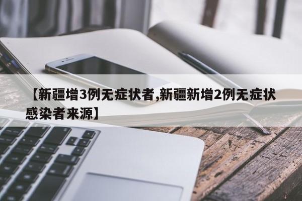 【新疆增3例无症状者,新疆新增2例无症状感染者来源】